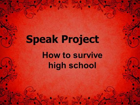 Speak Project How to survive high school. Basic Guide You may work with up to two other people. THE WORK DOES NOT CHANGE BASED ON NUMBER OF GROUP MEMBERS!