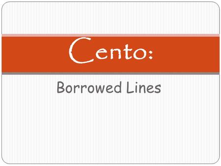 Borrowed Lines Cento:. Cento: History From the Latin word for patchwork, the cento (or collage poem) is a poetic form made up of lines from poems by.