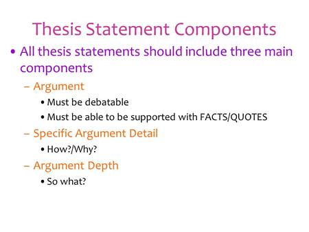 Thesis Statement Components All thesis statements should include three main components –Argument Must be debatable Must be able to be supported with FACTS/QUOTES.