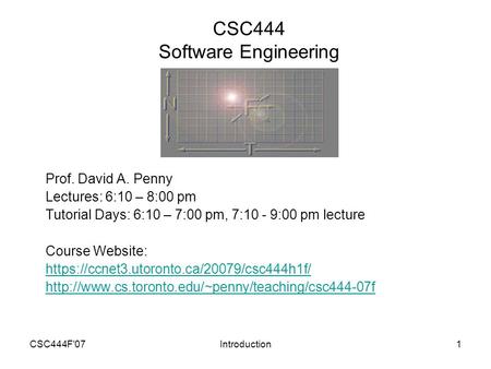 CSC444F'07Introduction1 CSC444 Software Engineering Prof. David A. Penny Lectures: 6:10 – 8:00 pm Tutorial Days: 6:10 – 7:00 pm, 7:10 - 9:00 pm lecture.