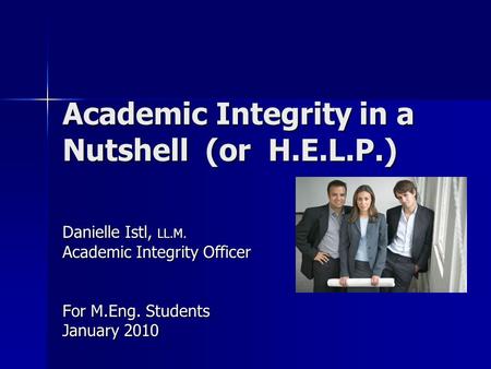 Academic Integrity in a Nutshell (or H.E.L.P.) Danielle Istl, LL.M. Academic Integrity Officer For M.Eng. Students January 2010.