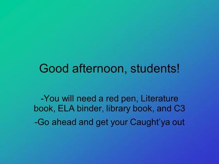 Good afternoon, students! -You will need a red pen, Literature book, ELA binder, library book, and C3 -Go ahead and get your Caught’ya out.