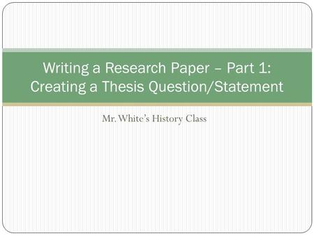 Mr. White’s History Class Writing a Research Paper – Part 1: Creating a Thesis Question/Statement.