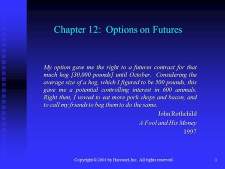 Copyright © 2001 by Harcourt, Inc. All rights reserved.1 Chapter 12: Options on Futures My option gave me the right to a futures contract for that much.