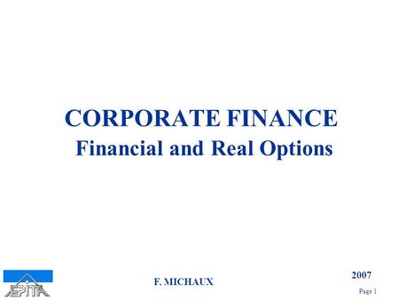 2007 Page 1 F. MICHAUX CORPORATE FINANCE Financial and Real Options.