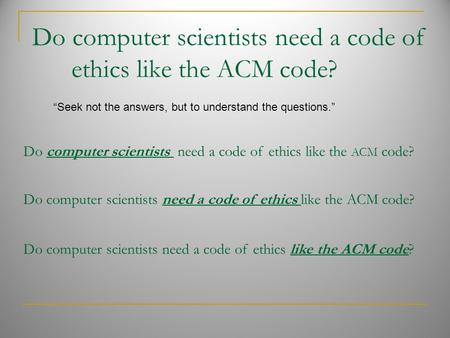 Do computer scientists need a code of ethics like the ACM code? “Seek not the answers, but to understand the questions.” Do computer scientists need a.