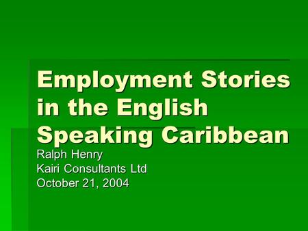 Employment Stories in the English Speaking Caribbean Ralph Henry Kairi Consultants Ltd October 21, 2004.