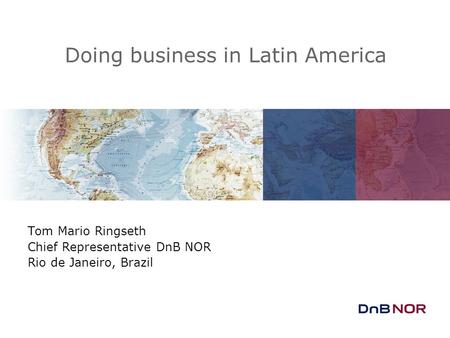 Doing business in Latin America Tom Mario Ringseth Chief Representative DnB NOR Rio de Janeiro, Brazil.