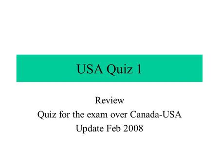 USA Quiz 1 Review Quiz for the exam over Canada-USA Update Feb 2008.