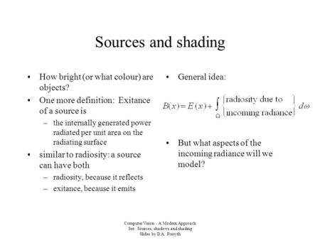 Computer Vision - A Modern Approach Set: Sources, shadows and shading Slides by D.A. Forsyth Sources and shading How bright (or what colour) are objects?