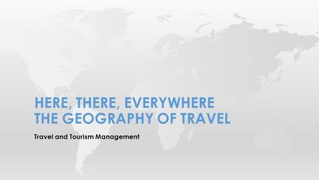 Travel and Tourism Management HERE, THERE, EVERYWHERE THE GEOGRAPHY OF TRAVEL.