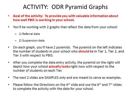 ACTIVITY: ODR Pyramid Graphs Goal of the activity: To provide you with valuable information about how well PBIS is working in your school. You’ll be working.