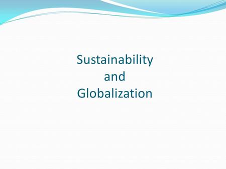 Sustainability and Globalization. Sustainability: “meet the needs of the present without compromising the ability of future generations to meet their.