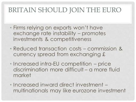 BRITAIN SHOULD JOIN THE EURO Firms relying on exports won’t have exchange rate instability – promotes investments & competitiveness Reduced transaction.