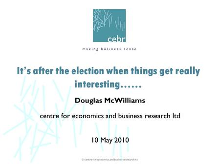 © centre for economics and business research ltd Douglas McWilliams centre for economics and business research ltd 10 May 2010 It’s after the election.