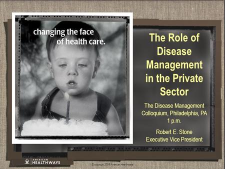 © copyright 2004 American Healthways 1 The Role of Disease Management in the Private Sector The Disease Management Colloquium, Philadelphia, PA 1 p.m.