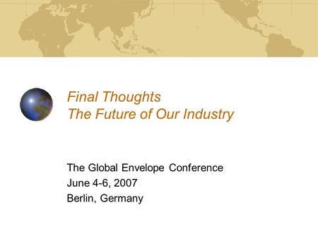 Final Thoughts The Future of Our Industry The Global Envelope Conference June 4-6, 2007 Berlin, Germany.