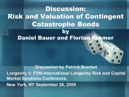 Discussion: Risk and Valuation of Contingent Catastrophe Bonds by Daniel Bauer and Florian Kramer Discussion by Patrick Brocket Longevity 5: Fifth International.