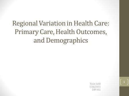 Regional Variation in Health Care: Primary Care, Health Outcomes, and Demographics Susie Judd 7/26/2011 CRP 551 1.