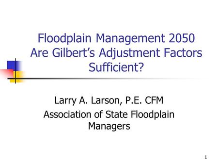 1 Floodplain Management 2050 Are Gilbert’s Adjustment Factors Sufficient? Larry A. Larson, P.E. CFM Association of State Floodplain Managers.