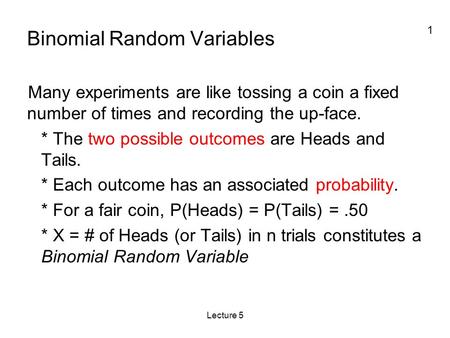 1 Lecture 5 Binomial Random Variables Many experiments are like tossing a coin a fixed number of times and recording the up-face. * The two possible outcomes.