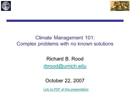 Climate Management 101: Complex problems with no known solutions Richard B. Rood October 22, 2007 Link to PDF of this presentation.