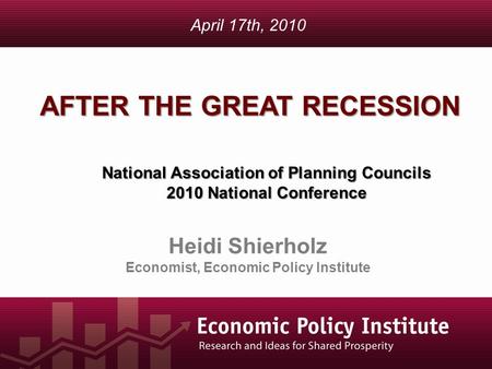 AFTER THE GREAT RECESSION Heidi Shierholz Economist, Economic Policy Institute April 17th, 2010 National Association of Planning Councils 2010 National.