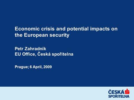 Economic crisis and potential impacts on the European security Petr Zahradník EU Office, Česká spořitelna Prague; 6 April, 2009.