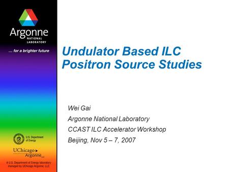 Undulator Based ILC Positron Source Studies Wei Gai Argonne National Laboratory CCAST ILC Accelerator Workshop Beijing, Nov 5 – 7, 2007.