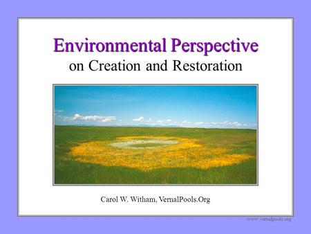 Environmental Perspective Environmental Perspective on Creation and Restoration www.vernalpools.org Carol W. Witham, VernalPools.Org.