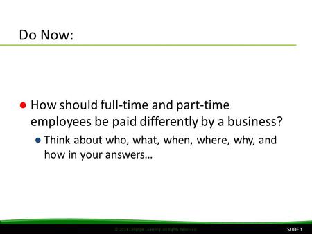 © 2014 Cengage Learning. All Rights Reserved. Do Now: ●How should full-time and part-time employees be paid differently by a business? ●Think about who,