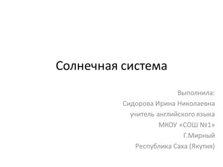 Солнечная система Выполнила: Сидорова Ирина Николаевна учитель английского языка МКОУ «СОШ №1» Г.Мирный Республика Саха (Якутия)