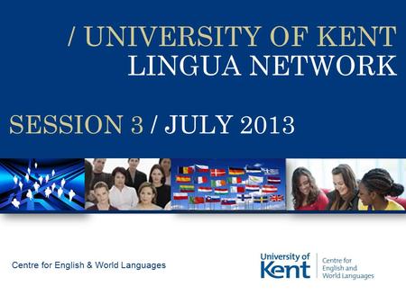 / UNIVERSITY OF KENT LINGUA NETWORK Centre for English & World Languages SESSION 3 / JULY 2013.