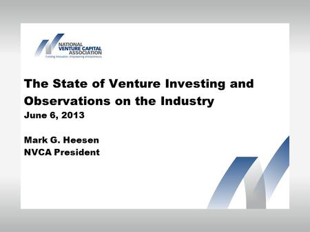 The State of Venture Investing and Observations on the Industry June 6, 2013 Mark G. Heesen NVCA President.