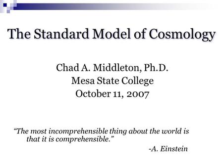 The Standard Model of Cosmology Chad A. Middleton, Ph.D. Mesa State College October 11, 2007 “The most incomprehensible thing about the world is that it.