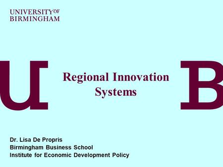 Regional Innovation Systems Dr. Lisa De Propris Birmingham Business School Institute for Economic Development Policy.