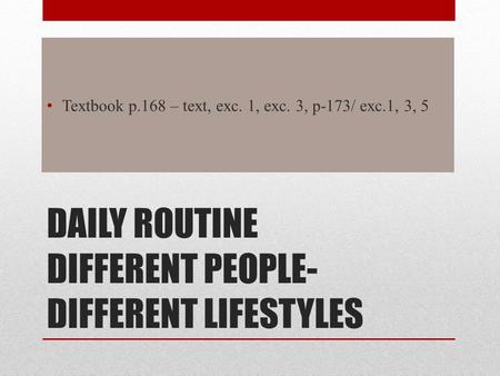 DAILY ROUTINE DIFFERENT PEOPLE- DIFFERENT LIFESTYLES Textbook p.168 – text, exc. 1, exc. 3, p-173/ exc.1, 3, 5.