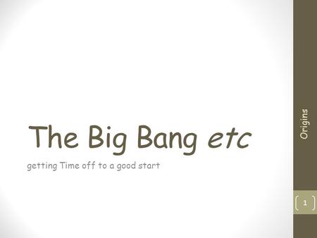 The Big Bang etc getting Time off to a good start 1 Origins.