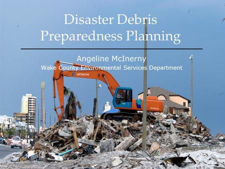 Disaster Debris Preparedness Planning Angeline McInerny Wake County Environmental Services Department.