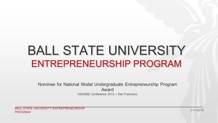 BALL STATE UNIVERSITY ENTREPRENEURSHIP PROGRAM 1/11/2013 BALL STATE UNIVERSITY ENTREPRENEURSHIP PROGRAM Nominee for National Model Undergraduate Entrepreneurship.