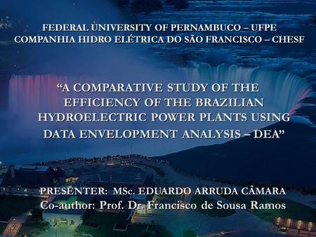 1 FEDERAL UNIVERSITY OF PERNAMBUCO – UFPE COMPANHIA HIDRO ELÉTRICA DO SÃO FRANCISCO – CHESF “A COMPARATIVE STUDY OF THE EFFICIENCY OF THE BRAZILIAN HYDROELECTRIC.