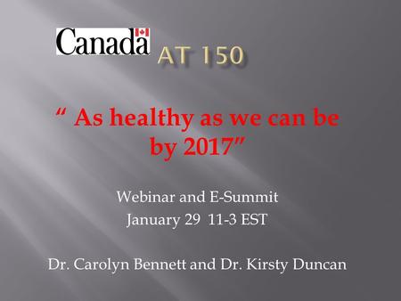 “ As healthy as we can be by 2017” Webinar and E-Summit January 29 11-3 EST Dr. Carolyn Bennett and Dr. Kirsty Duncan.