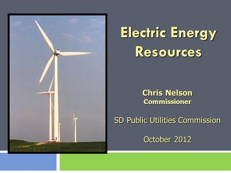 Electric Energy Resources Chris Nelson Commissioner SD Public Utilities Commission October 2012.