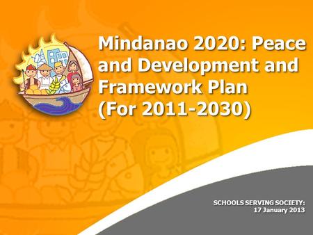 SCHOOLS SERVING SOCIETY: 17 January 2013 SCHOOLS SERVING SOCIETY: 17 January 2013 Mindanao 2020: Peace and Development and Framework Plan (For 2011-2030)