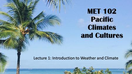 MET 102 Pacific Climates and Cultures Lecture 1: Introduction to Weather and Climate.