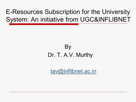 E-Resources Subscription for the University System: An initiative from UGC&INFLIBNET By Dr. T. A.V. Murthy