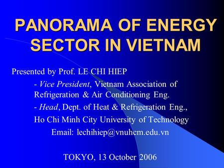 PANORAMA OF ENERGY SECTOR IN VIETNAM Presented by Prof. LE CHI HIEP - Vice President, Vietnam Association of Refrigeration & Air Conditioning Eng. - Head,