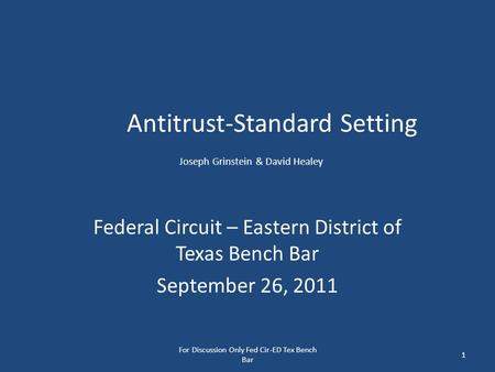 Antitrust-Standard Setting Joseph Grinstein & David Healey Federal Circuit – Eastern District of Texas Bench Bar September 26, 2011 For Discussion Only.