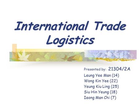 International Trade Logistics Presented by: 21304/2A Leung Yee Man (14) Wong Kin Yee (22) Yeung Kiu Ling (25) Siu Hin Yeung (18) Ieong Man Chi (7)