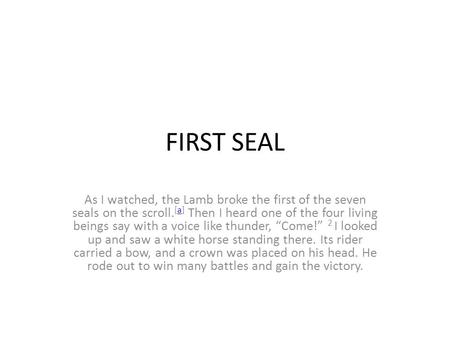 FIRST SEAL As I watched, the Lamb broke the first of the seven seals on the scroll. [a] Then I heard one of the four living beings say with a voice like.